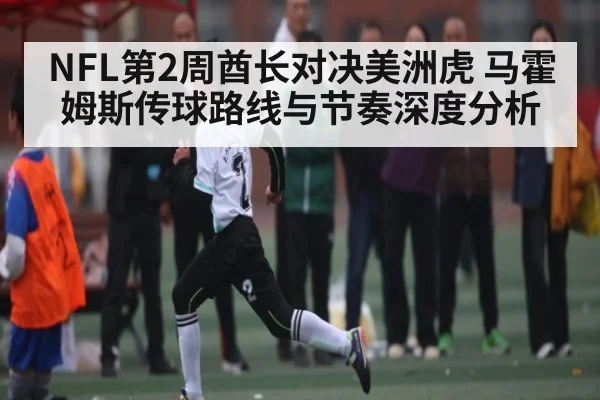 NFL第2周酋长对决美洲虎 马霍姆斯传球路线与节奏深度分析
