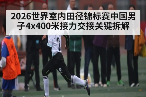 2026世界室内田径锦标赛中国男子4x400米接力交接关键拆解