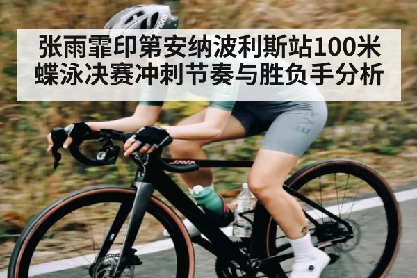 张雨霏印第安纳波利斯站100米蝶泳决赛冲刺节奏与胜负手分析
