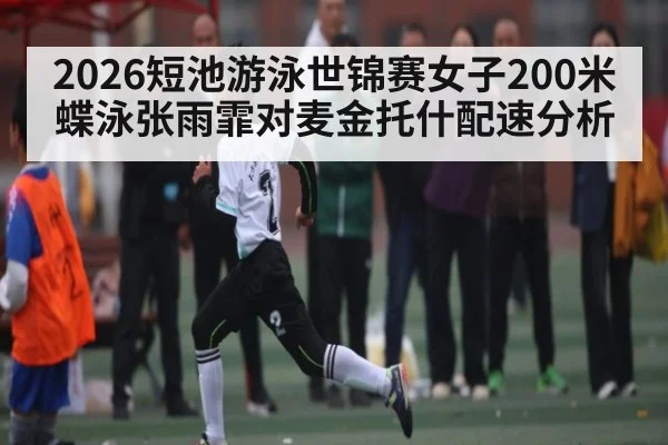 2026短池游泳世锦赛女子200米蝶泳张雨霏对麦金托什配速分析