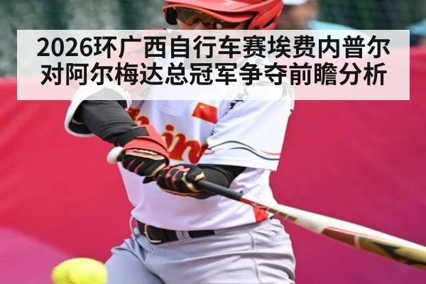 2026环广西自行车赛埃费内普尔对阿尔梅达总冠军争夺前瞻分析