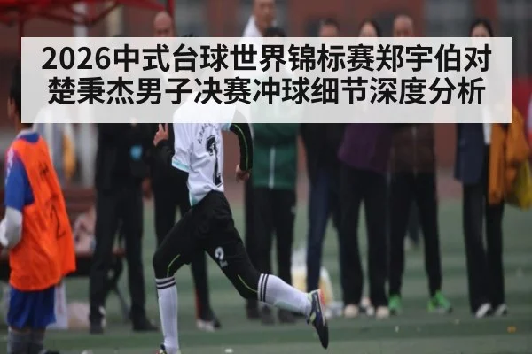 2026中式台球世界锦标赛郑宇伯对楚秉杰男子决赛冲球细节深度分析