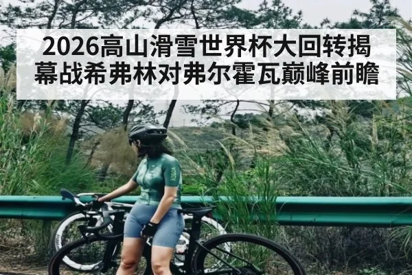 2026高山滑雪世界杯大回转揭幕战希弗林对弗尔霍瓦巅峰前瞻