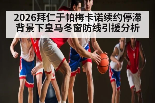 2026拜仁于帕梅卡诺续约停滞背景下皇马冬窗防线引援分析